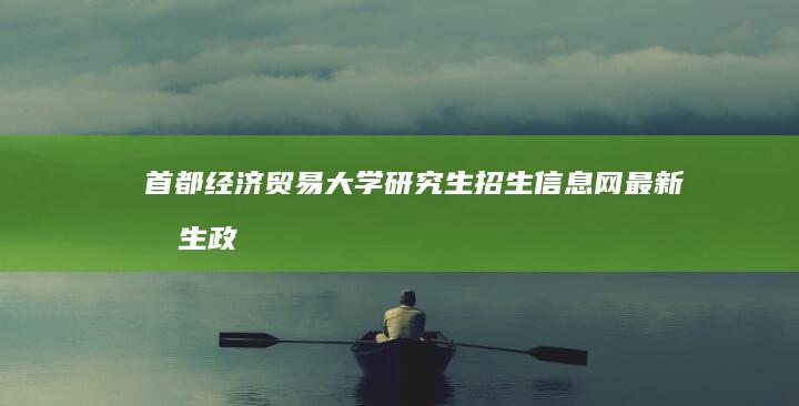 首都经济贸易大学研究生招生信息网：最新招生政策与报考指南